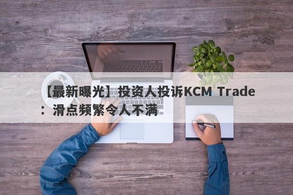 【最新曝光】投资人投诉KCM Trade：滑点频繁令人不满
-第1张图片-要懂汇