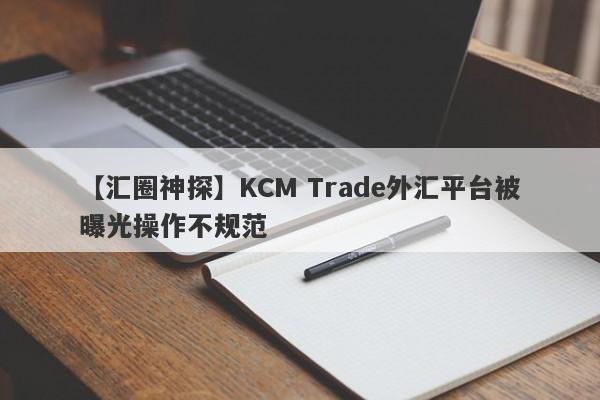 【汇圈神探】KCM Trade外汇平台被曝光操作不规范
-第1张图片-要懂汇