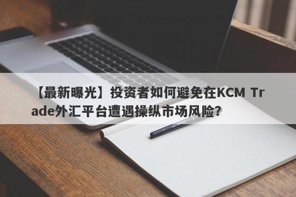 【最新曝光】投资者如何避免在KCM Trade外汇平台遭遇操纵市场风险？
-第1张图片-要懂汇