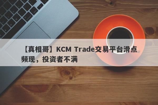 【真相哥】KCM Trade交易平台滑点频现，投资者不满
-第1张图片-要懂汇