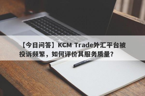 【今日问答】KCM Trade外汇平台被投诉频繁，如何评价其服务质量？
-第1张图片-要懂汇