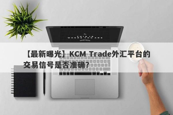 【最新曝光】KCM Trade外汇平台的交易信号是否准确？
-第1张图片-要懂汇