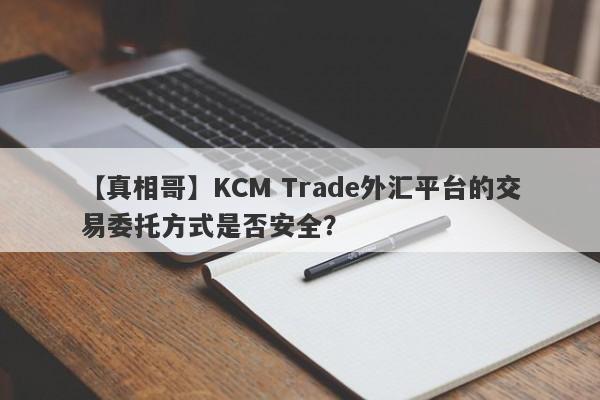 【真相哥】KCM Trade外汇平台的交易委托方式是否安全？
-第1张图片-要懂汇