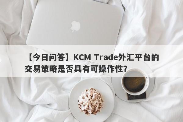 【今日问答】KCM Trade外汇平台的交易策略是否具有可操作性？
-第1张图片-要懂汇