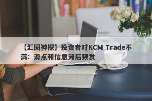 【汇圈神探】投资者对KCM Trade不满：滑点和信息滞后频发
-第1张图片-要懂汇