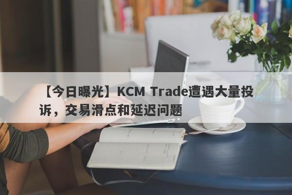 【今日曝光】KCM Trade遭遇大量投诉，交易滑点和延迟问题
-第1张图片-要懂汇