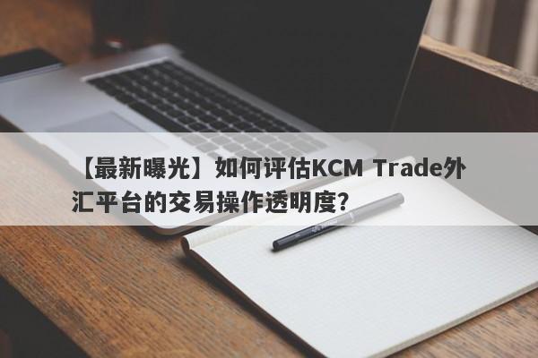 【最新曝光】如何评估KCM Trade外汇平台的交易操作透明度？
-第1张图片-要懂汇