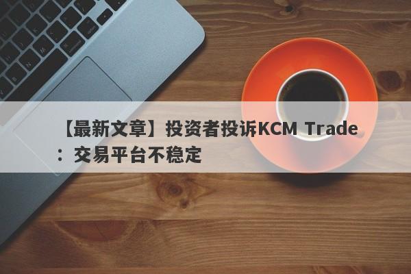 【最新文章】投资者投诉KCM Trade：交易平台不稳定
-第1张图片-要懂汇