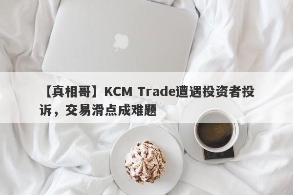 【真相哥】KCM Trade遭遇投资者投诉，交易滑点成难题
-第1张图片-要懂汇