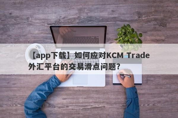 【app下载】如何应对KCM Trade外汇平台的交易滑点问题？
-第1张图片-要懂汇