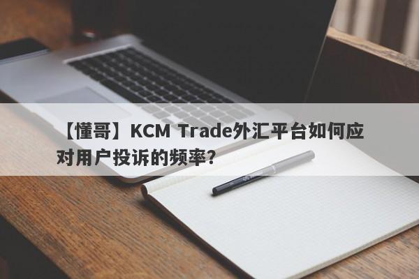 【懂哥】KCM Trade外汇平台如何应对用户投诉的频率？
-第1张图片-要懂汇