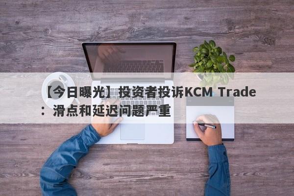 【今日曝光】投资者投诉KCM Trade：滑点和延迟问题严重
-第1张图片-要懂汇