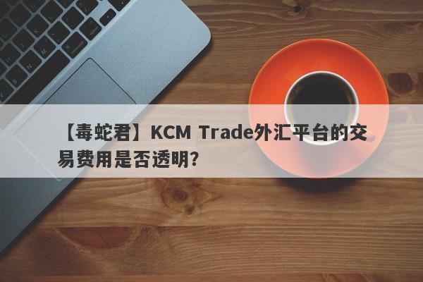 【毒蛇君】KCM Trade外汇平台的交易费用是否透明？
-第1张图片-要懂汇