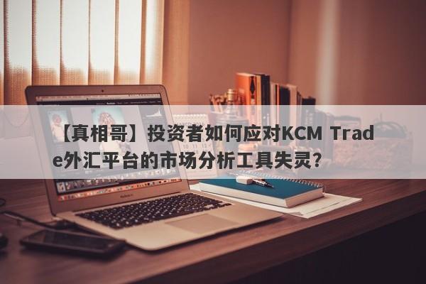 【真相哥】投资者如何应对KCM Trade外汇平台的市场分析工具失灵？
-第1张图片-要懂汇