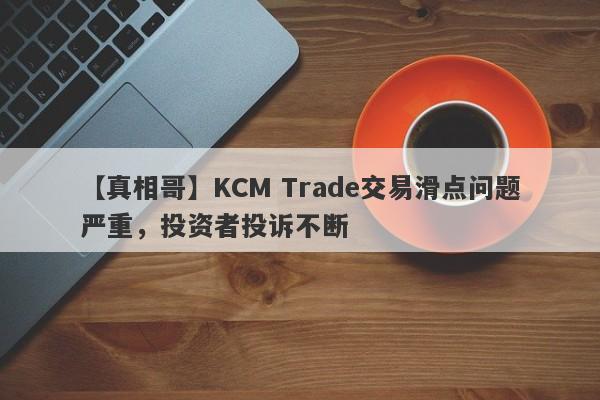 【真相哥】KCM Trade交易滑点问题严重，投资者投诉不断
-第1张图片-要懂汇