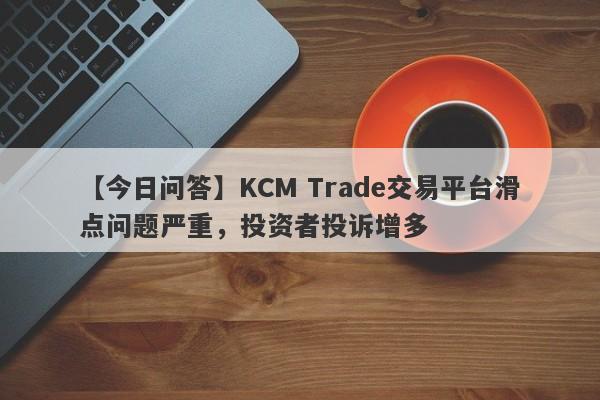 【今日问答】KCM Trade交易平台滑点问题严重，投资者投诉增多
-第1张图片-要懂汇