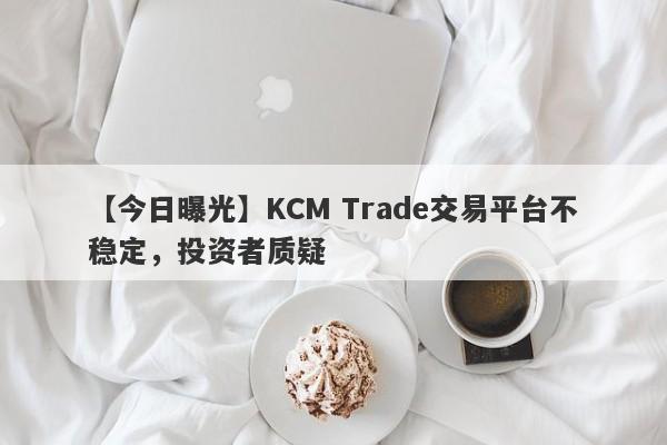 【今日曝光】KCM Trade交易平台不稳定，投资者质疑
-第1张图片-要懂汇