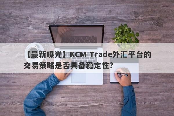 【最新曝光】KCM Trade外汇平台的交易策略是否具备稳定性？
-第1张图片-要懂汇