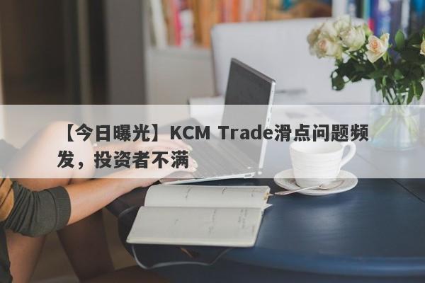 【今日曝光】KCM Trade滑点问题频发，投资者不满
-第1张图片-要懂汇