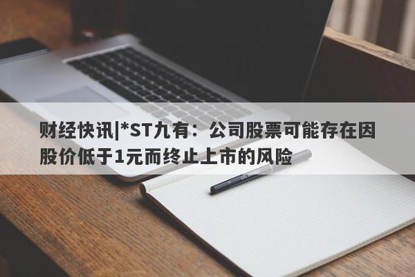 财经快讯|*ST九有：公司股票可能存在因股价低于1元而终止上市的风险-第1张图片-要懂汇