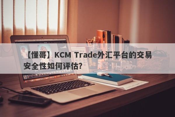 【懂哥】KCM Trade外汇平台的交易安全性如何评估？-第1张图片-要懂汇