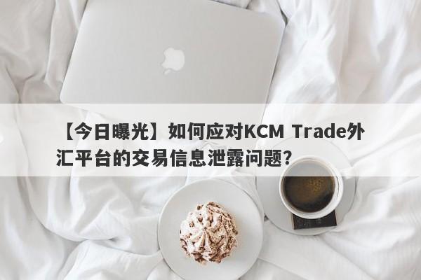 【今日曝光】如何应对KCM Trade外汇平台的交易信息泄露问题？-第1张图片-要懂汇