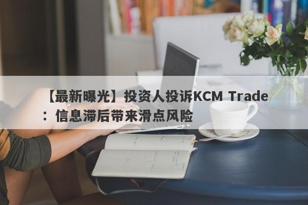 【最新曝光】投资人投诉KCM Trade：信息滞后带来滑点风险-第1张图片-要懂汇