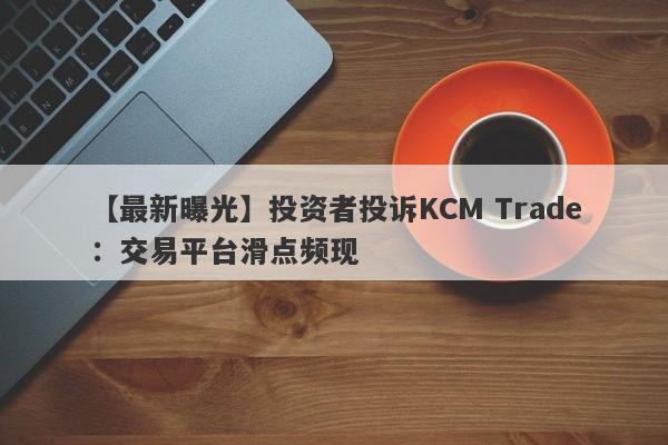 【最新曝光】投资者投诉KCM Trade：交易平台滑点频现-第1张图片-要懂汇