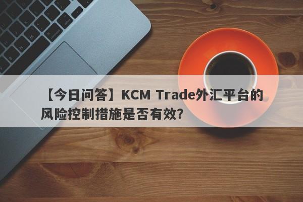 【今日问答】KCM Trade外汇平台的风险控制措施是否有效？-第1张图片-要懂汇