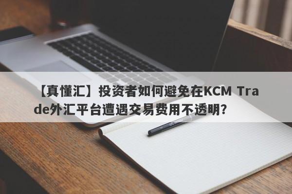 【真懂汇】投资者如何避免在KCM Trade外汇平台遭遇交易费用不透明？-第1张图片-要懂汇