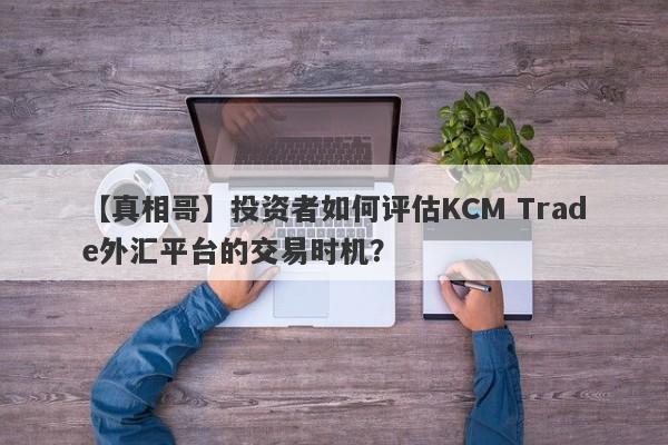 【真相哥】投资者如何评估KCM Trade外汇平台的交易时机？-第1张图片-要懂汇