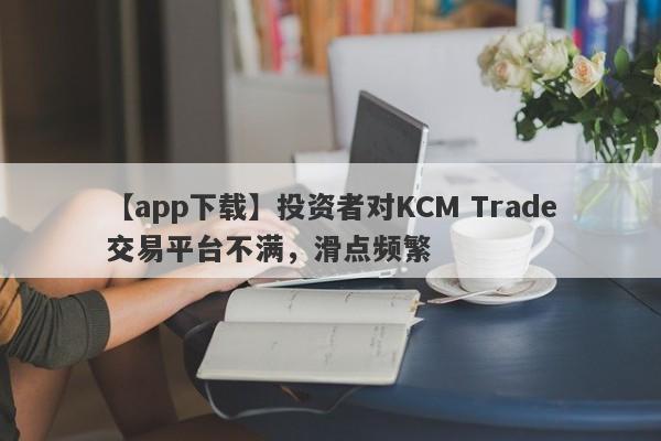 【app下载】投资者对KCM Trade交易平台不满，滑点频繁-第1张图片-要懂汇