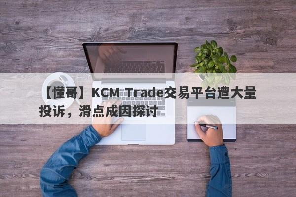 【懂哥】KCM Trade交易平台遭大量投诉，滑点成因探讨-第1张图片-要懂汇