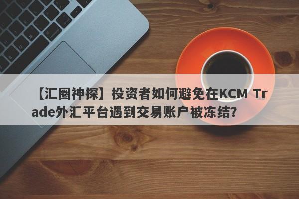 【汇圈神探】投资者如何避免在KCM Trade外汇平台遇到交易账户被冻结？-第1张图片-要懂汇