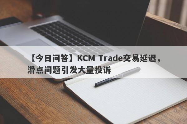 【今日问答】KCM Trade交易延迟，滑点问题引发大量投诉-第1张图片-要懂汇