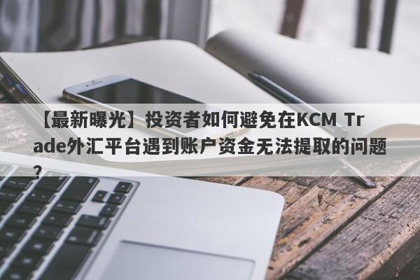 【最新曝光】投资者如何避免在KCM Trade外汇平台遇到账户资金无法提取的问题？-第1张图片-要懂汇