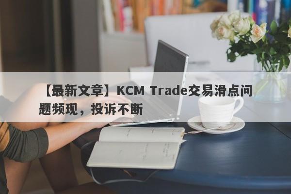 【最新文章】KCM Trade交易滑点问题频现，投诉不断-第1张图片-要懂汇