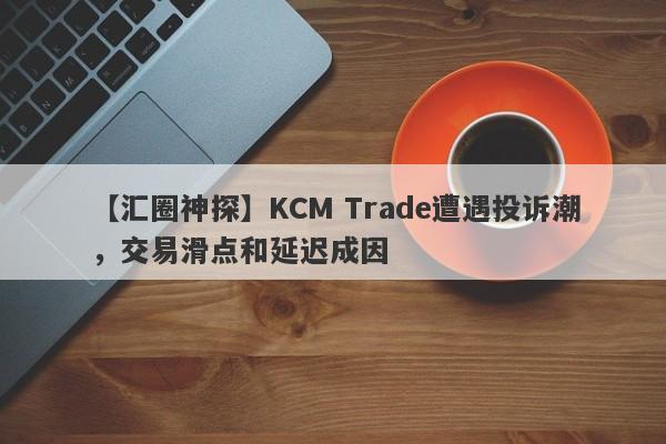 【汇圈神探】KCM Trade遭遇投诉潮，交易滑点和延迟成因-第1张图片-要懂汇