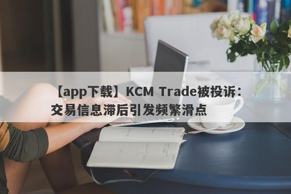 【app下载】KCM Trade被投诉：交易信息滞后引发频繁滑点-第1张图片-要懂汇