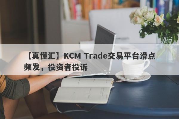 【真懂汇】KCM Trade交易平台滑点频发，投资者投诉-第1张图片-要懂汇