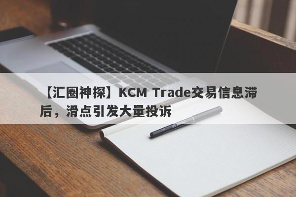 【汇圈神探】KCM Trade交易信息滞后，滑点引发大量投诉-第1张图片-要懂汇