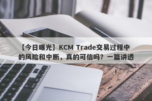 【今日曝光】KCM Trade交易过程中的风险和中断，真的可信吗？一篇讲透-第1张图片-要懂汇