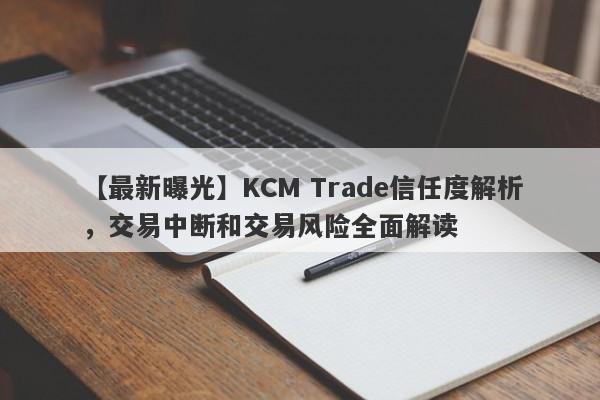 【最新曝光】KCM Trade信任度解析，交易中断和交易风险全面解读-第1张图片-要懂汇