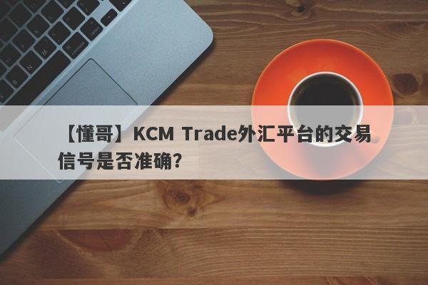 【懂哥】KCM Trade外汇平台的交易信号是否准确？-第1张图片-要懂汇