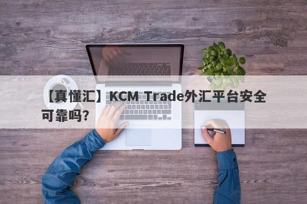 【真懂汇】KCM Trade外汇平台安全可靠吗？-第1张图片-要懂汇