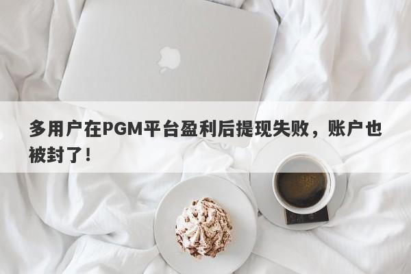 多用户在PGM平台盈利后提现失败，账户也被封了！-第1张图片-要懂汇