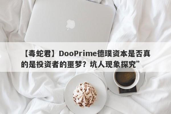 【毒蛇君】DooPrime德璞资本是否真的是投资者的噩梦？坑人现象探究”-第1张图片-要懂汇