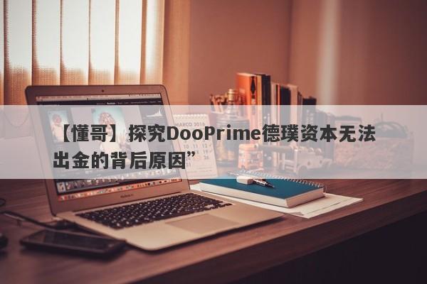 【懂哥】探究DooPrime德璞资本无法出金的背后原因”-第1张图片-要懂汇