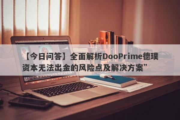 【今日问答】全面解析DooPrime德璞资本无法出金的风险点及解决方案”-第1张图片-要懂汇