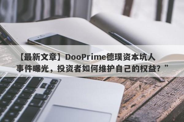 【最新文章】DooPrime德璞资本坑人事件曝光，投资者如何维护自己的权益？”-第1张图片-要懂汇